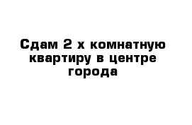 Сдам 2-х комнатную квартиру в центре города 